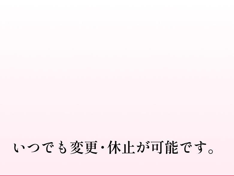 いつでも変更・休止が可能です。