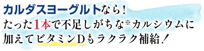 カルダスヨーグルトなら!たった1本で不足しがちなカルシウムに加えてビタミンDもラクラク&賢く補給!