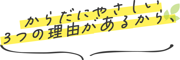 からだにやさしい3つの理由があるから、