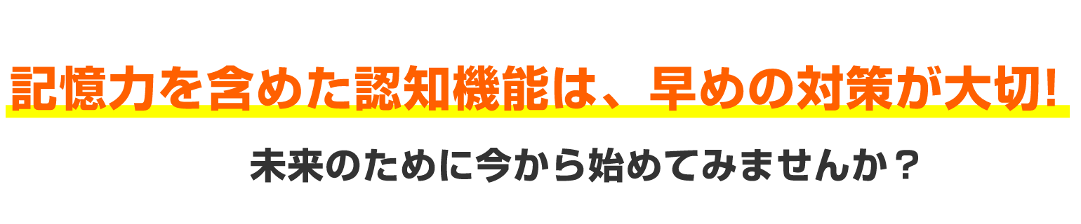 記憶力を含めた認知機能は、早めの対策が大切! 未来のために今から始めてみませんか？