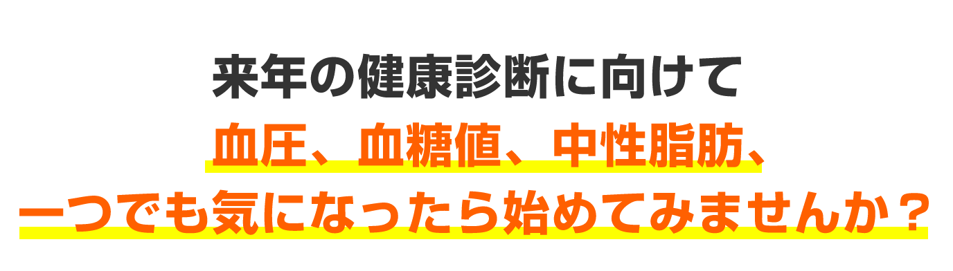 来年の健康診断に向けて血圧、血糖値、中性脂肪、一つでも気になったら初めてみませんか？