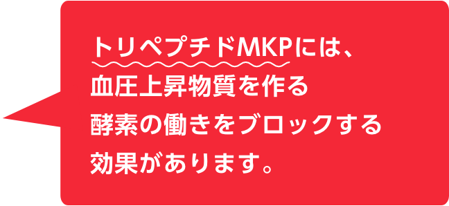 トリペプチドMKPには、血圧上昇物質を作る酵素の働きをブロックする効果があります。